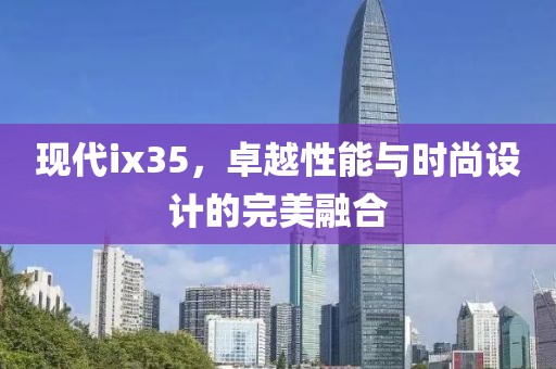 现代ix35，卓越性能与时尚设计的完美融合