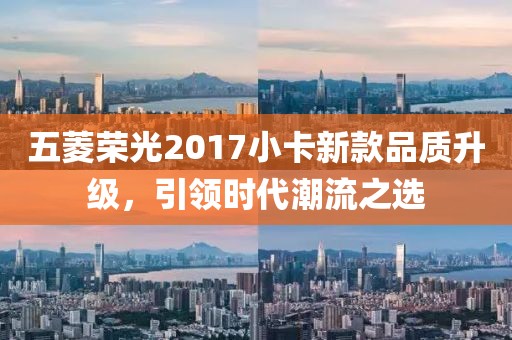 五菱荣光2017小卡新款品质升级，引领时代潮流之选