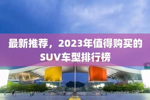 最新推荐，2023年值得购买的SUV车型排行榜