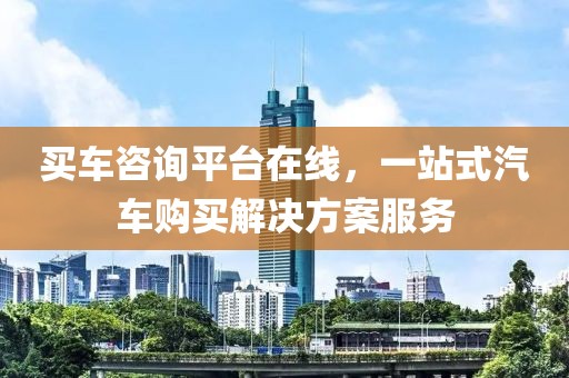 买车咨询平台在线，一站式汽车购买解决方案服务