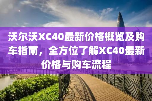 沃尔沃XC40最新价格概览及购车指南，全方位了解XC40最新价格与购车流程