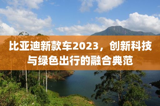 比亚迪新款车2023，创新科技与绿色出行的融合典范