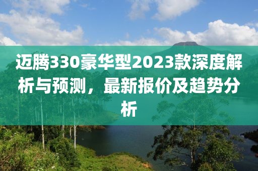 迈腾330豪华型2023款深度解析与预测，最新报价及趋势分析