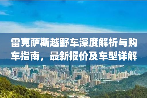 雷克萨斯越野车深度解析与购车指南，最新报价及车型详解