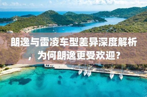 朗逸与雷凌车型差异深度解析，为何朗逸更受欢迎？