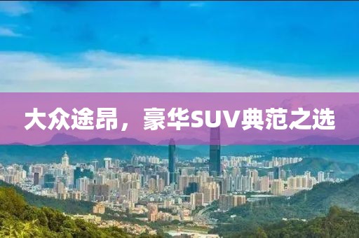 大众途昂，豪华SUV典范之选