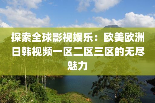 探索全球影视娱乐：欧美欧洲日韩视频一区二区三区的无尽魅力