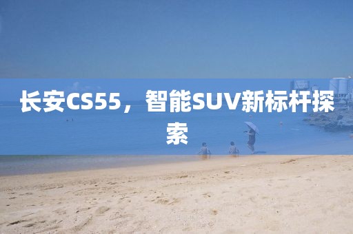 长安CS55，智能SUV新标杆探索