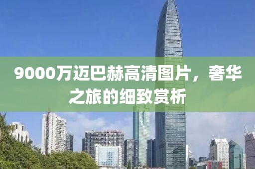 9000万迈巴赫高清图片，奢华之旅的细致赏析