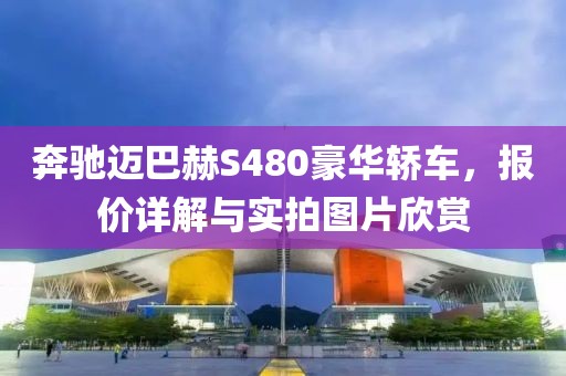 奔驰迈巴赫S480豪华轿车，报价详解与实拍图片欣赏