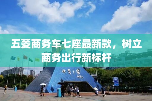 五菱商务车七座最新款，树立商务出行新标杆