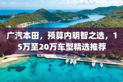 广汽本田，预算内明智之选，15万至20万车型精选推荐