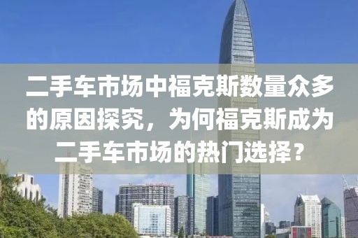 二手车市场中福克斯数量众多的原因探究，为何福克斯成为二手车市场的热门选择？