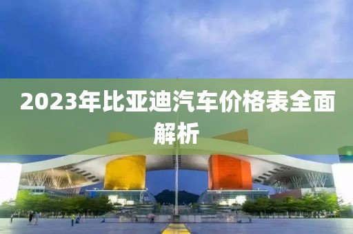 2023年比亚迪汽车价格表全面解析