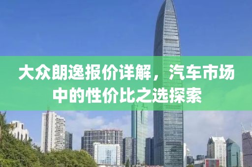 大众朗逸报价详解，汽车市场中的性价比之选探索