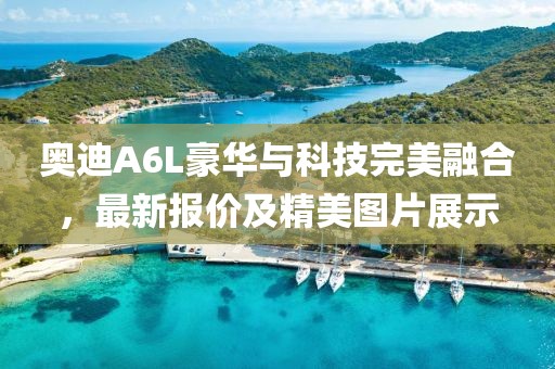 奥迪A6L豪华与科技完美融合，最新报价及精美图片展示