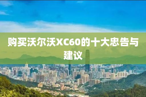 购买沃尔沃XC60的十大忠告与建议