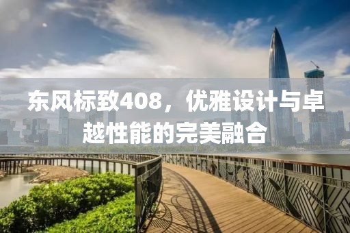 东风标致408，优雅设计与卓越性能的完美融合