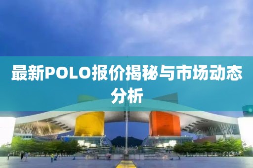 最新POLO报价揭秘与市场动态分析