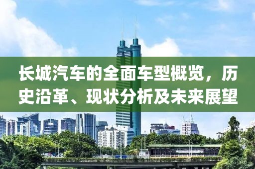 长城汽车的全面车型概览，历史沿革、现状分析及未来展望