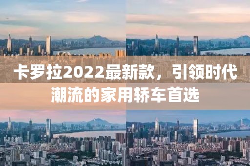 卡罗拉2022最新款，引领时代潮流的家用轿车首选