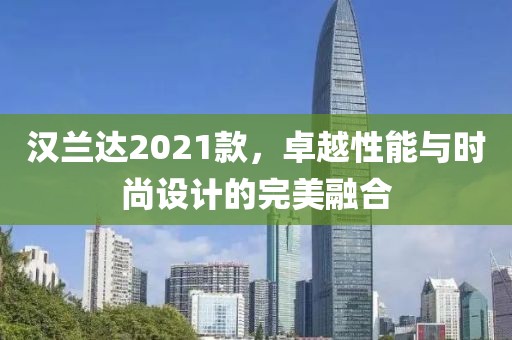 汉兰达2021款，卓越性能与时尚设计的完美融合