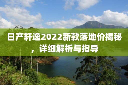 日产轩逸2022新款落地价揭秘，详细解析与指导