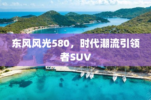 东风风光580，时代潮流引领者SUV