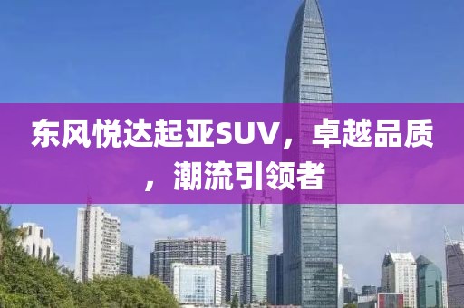 东风悦达起亚SUV，卓越品质，潮流引领者