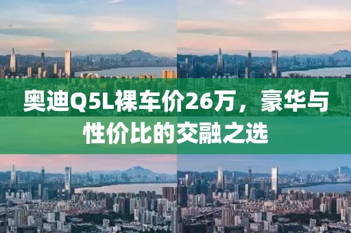 奥迪Q5L裸车价26万，豪华与性价比的交融之选