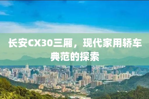 长安CX30三厢，现代家用轿车典范的探索