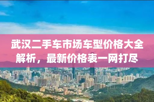 武汉二手车市场车型价格大全解析，最新价格表一网打尽