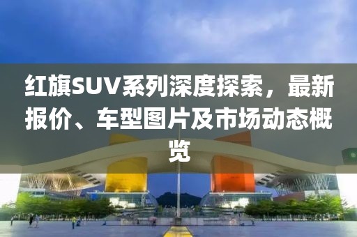 红旗SUV系列深度探索，最新报价、车型图片及市场动态概览