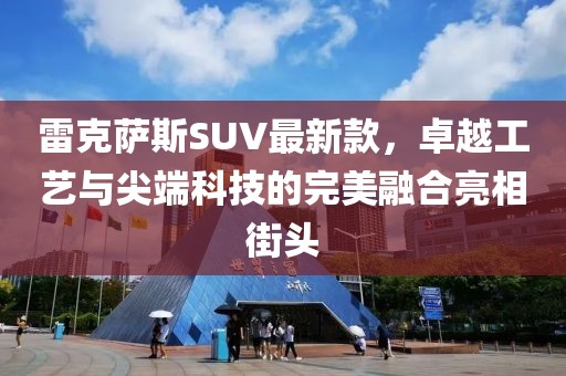 雷克萨斯SUV最新款，卓越工艺与尖端科技的完美融合亮相街头