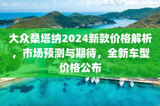 大众桑塔纳2024新款价格解析，市场预测与期待，全新车型价格公布