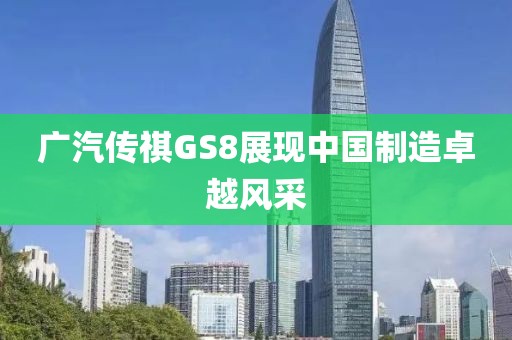 广汽传祺GS8展现中国制造卓越风采