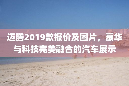 迈腾2019款报价及图片，豪华与科技完美融合的汽车展示