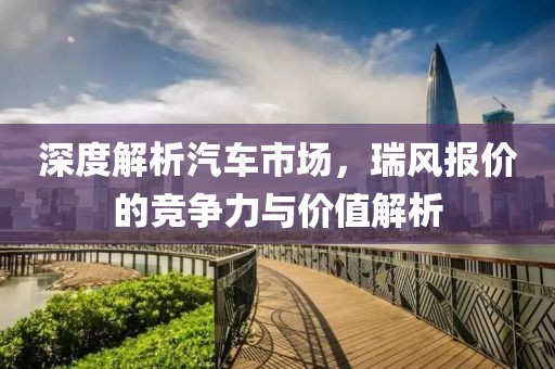 深度解析汽车市场，瑞风报价的竞争力与价值解析