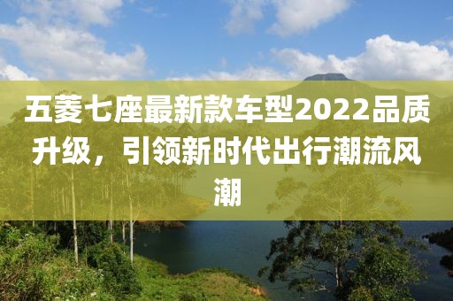 五菱七座最新款车型2022品质升级，引领新时代出行潮流风潮