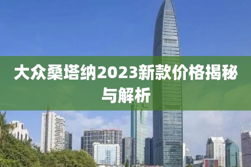 大众桑塔纳2023新款价格揭秘与解析