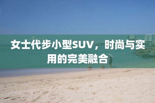 女士代步小型SUV，时尚与实用的完美融合