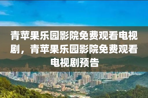 青苹果乐园影院免费观看电视剧，青苹果乐园影院免费观看电视剧预告