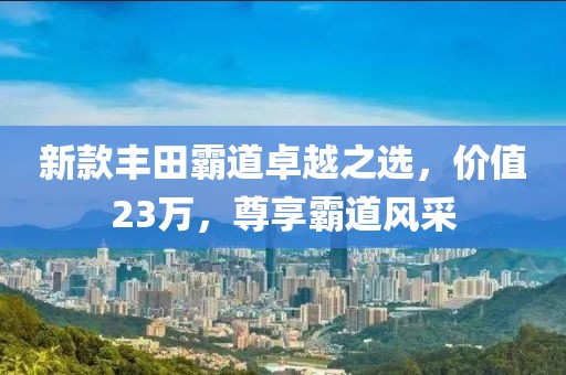 新款丰田霸道卓越之选，价值23万，尊享霸道风采