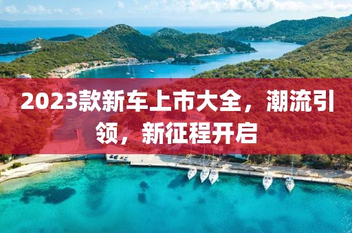 2023款新车上市大全，潮流引领，新征程开启