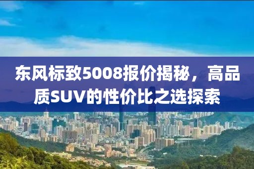 东风标致5008报价揭秘，高品质SUV的性价比之选探索