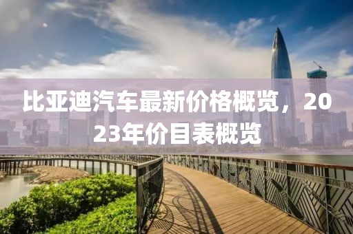 比亚迪汽车最新价格概览，2023年价目表概览