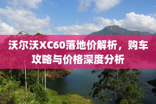 沃尔沃XC60落地价解析，购车攻略与价格深度分析