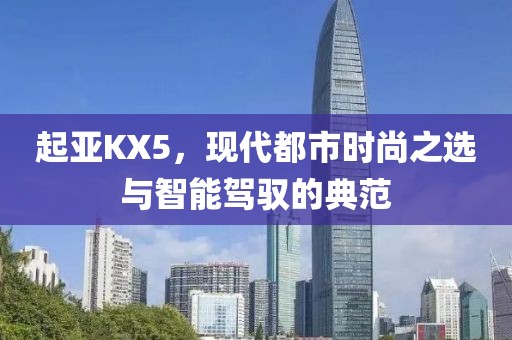 起亚KX5，现代都市时尚之选与智能驾驭的典范