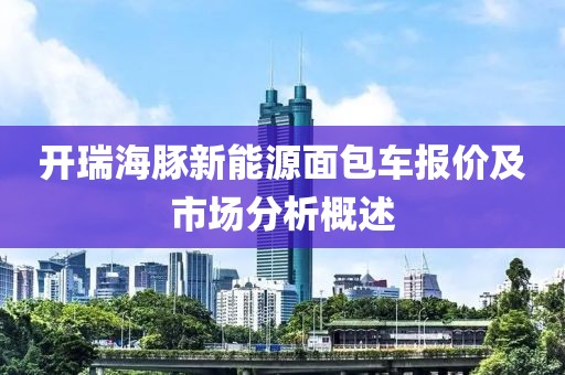 开瑞海豚新能源面包车报价及市场分析概述