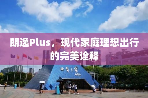 朗逸Plus，现代家庭理想出行的完美诠释